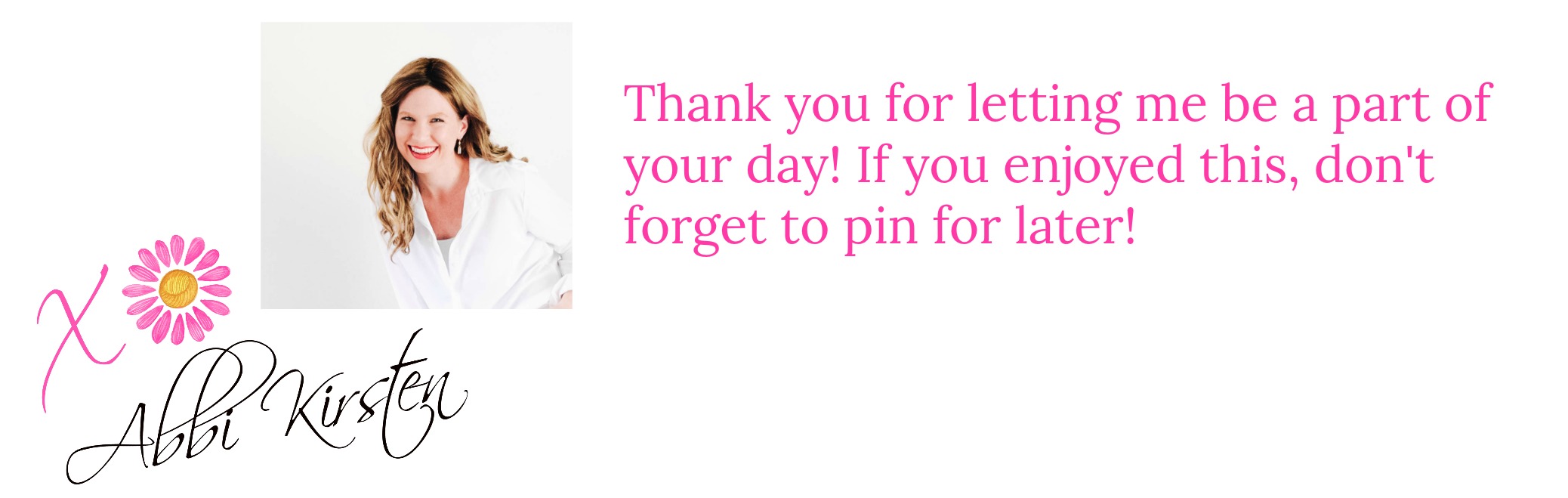 A small picture of Abbi Kirsten smiling into the camera. Here digital signature is below a pink "X" and a flower forming an "O." The other text reads, "Thank you for letting me be a part of your day! If you enjoyed this, don't forget to pin for later!"