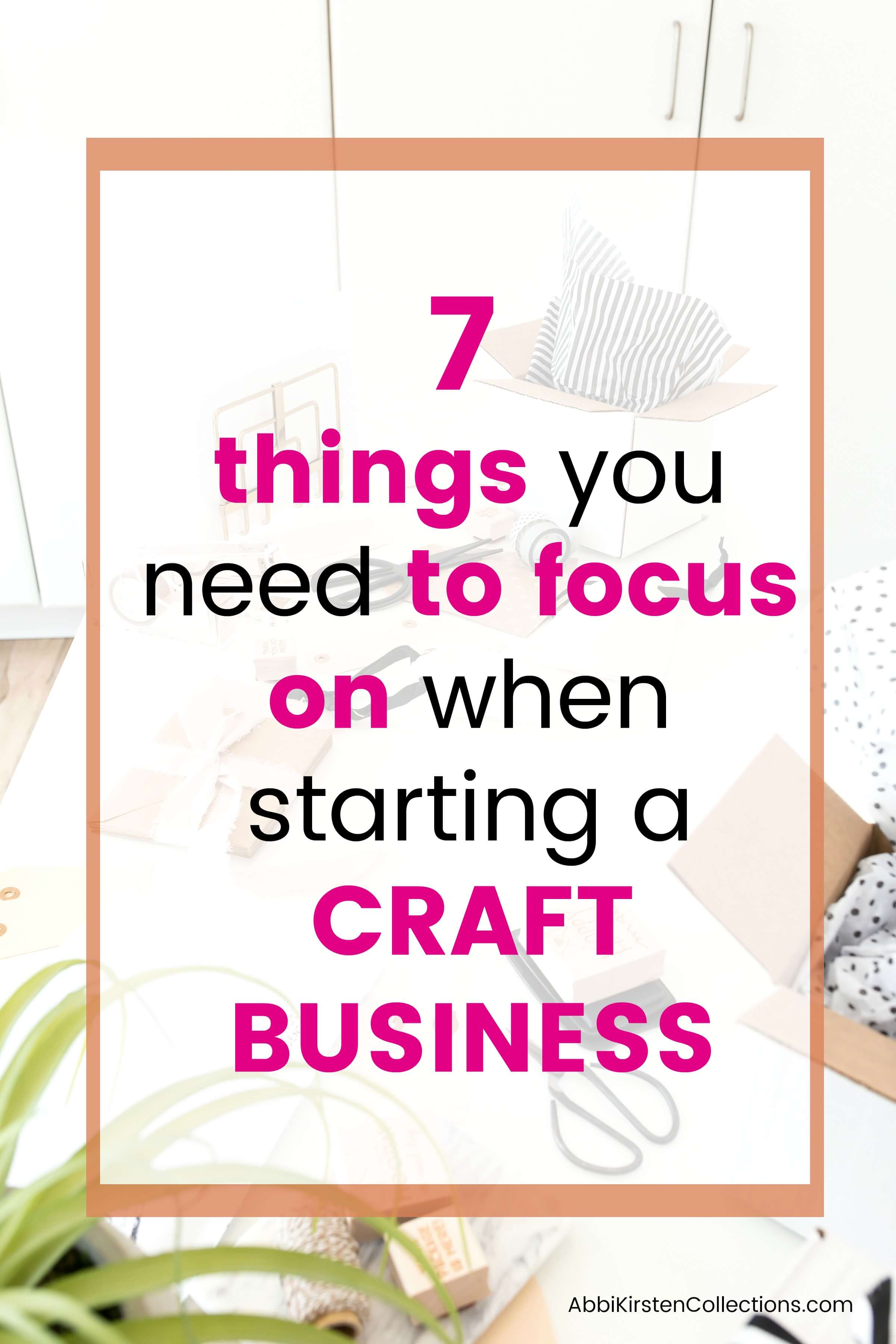 A background image of a cluttered desk, filled with crafting supplies lix scissors and tape, and boxes filled with fabrics. Text overlayed on the image says "7 things you need to focus on when starting a craft business"