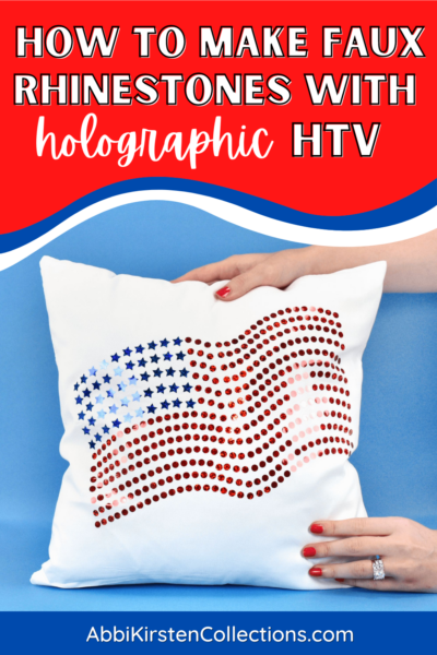 A graphic shows a close-up of Abbi holding a white pillow decorated with an American flag made with Cricut holographic heat transfer vinyl. It makes the flag look like it is made with rhinestones. The text reads "How to make faux rhinestones with holographic HTV."